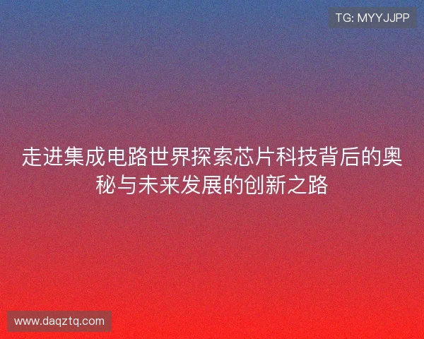 走进集成电路世界探索芯片科技背后的奥秘与未来发展的创新之路 走进集成电路世界探索芯片科技背后的奥秘与未来发展的创新之路